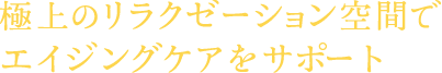 極上のリラクゼーション空間でエイジングケアをサポート